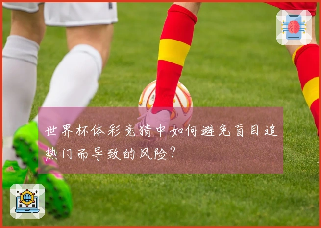 世界杯体彩竞猜中如何避免盲目追热门而导致的风险?