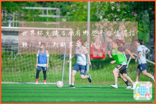 世界杯竞猜活动有哪些平台值得信赖,怎么判断其安全性?
